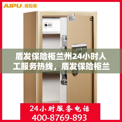 盾发保险柜兰州24小时人工服务热线，盾发保险柜兰州全天候人工服务热线支持，为您的安全保驾护航！