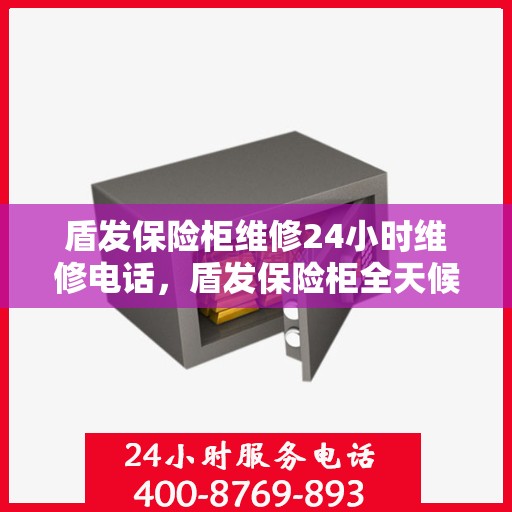 盾发保险柜维修24小时维修电话，盾发保险柜全天候维修服务热线，专业快速响应！