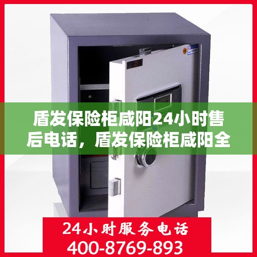 盾发保险柜咸阳24小时售后电话，盾发保险柜咸阳全天候售后热线服务保障