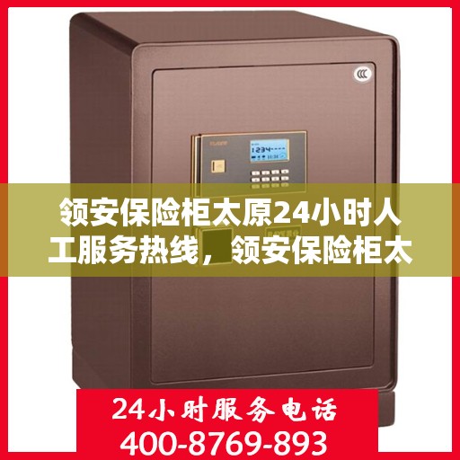 领安保险柜太原24小时人工服务热线，领安保险柜太原全天候人工服务热线，随时为您解答安全存储之惑