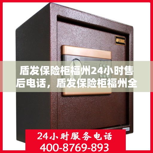 盾发保险柜福州24小时售后电话，盾发保险柜福州全天候售后专线，贴心服务不打烊