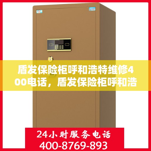 盾发保险柜呼和浩特维修400电话，盾发保险柜呼和浩特维修服务热线400电话详解