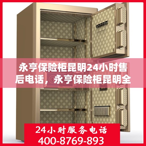 永亨保险柜昆明24小时售后电话，永亨保险柜昆明全天候售后热线服务保障全天候响应您的需求