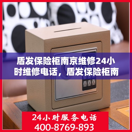 盾发保险柜南京维修24小时维修电话，盾发保险柜南京紧急维修热线全天候为您服务