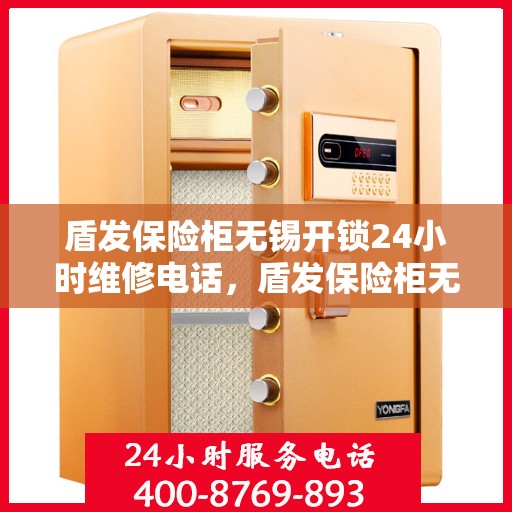盾发保险柜无锡开锁24小时维修电话，盾发保险柜无锡开锁服务，全天候维修电话在线，安全快捷保障您的财产安全