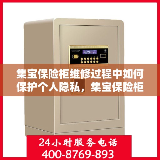 集宝保险柜维修过程中如何保护个人隐私，集宝保险柜维修，隐私保护的全方位指南