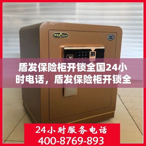 盾发保险柜开锁全国24小时电话，盾发保险柜开锁全国服务热线全天候在线，专业开锁即刻响应