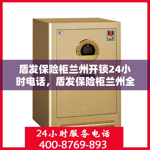 盾发保险柜兰州开锁24小时电话，盾发保险柜兰州全天候开锁服务热线