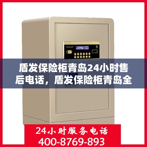 盾发保险柜青岛24小时售后电话，盾发保险柜青岛全天候售后热线服务保障，电话随时在线！