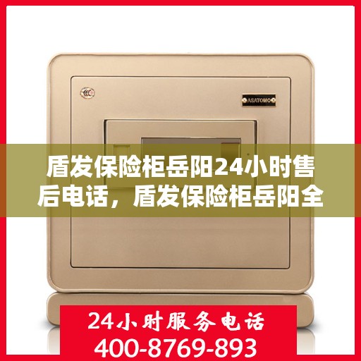 盾发保险柜岳阳24小时售后电话，盾发保险柜岳阳全天候售后热线服务