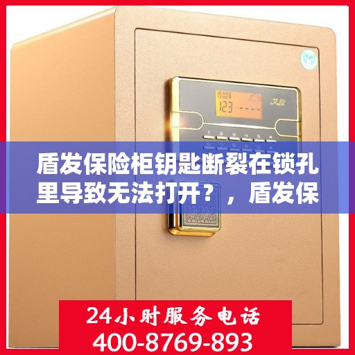 盾发保险柜钥匙断裂在锁孔里导致无法打开？，盾发保险柜钥匙断裂锁孔内，开锁难题如何解决？