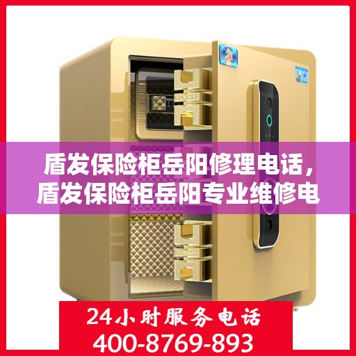 盾发保险柜岳阳修理电话，盾发保险柜岳阳专业维修电话及售后指南