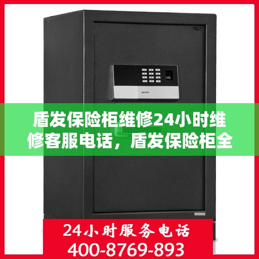 盾发保险柜维修24小时维修客服电话，盾发保险柜全天候维修服务热线，专业快速响应！