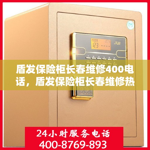 盾发保险柜长春维修400电话，盾发保险柜长春维修热线400电话服务指南