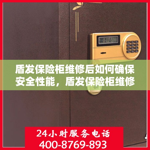 盾发保险柜维修后如何确保安全性能，盾发保险柜维修后安全性能保障攻略