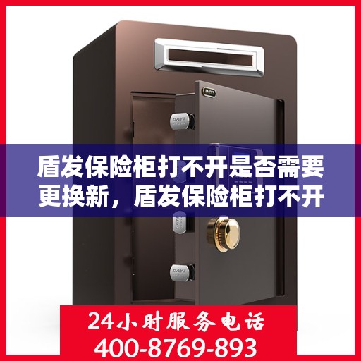 盾发保险柜打不开是否需要更换新，盾发保险柜打不开，是否需要换新？