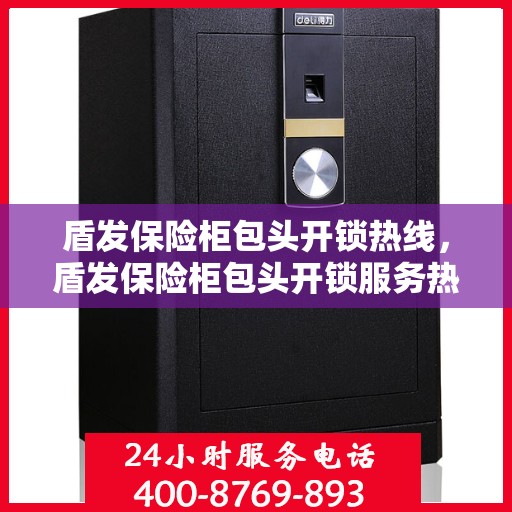 盾发保险柜包头开锁热线，盾发保险柜包头开锁服务热线，专业解锁，安全无忧
