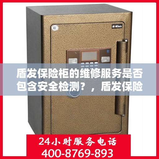 盾发保险柜的维修服务是否包含安全检测？，盾发保险柜维修服务中的安全检测深度解析