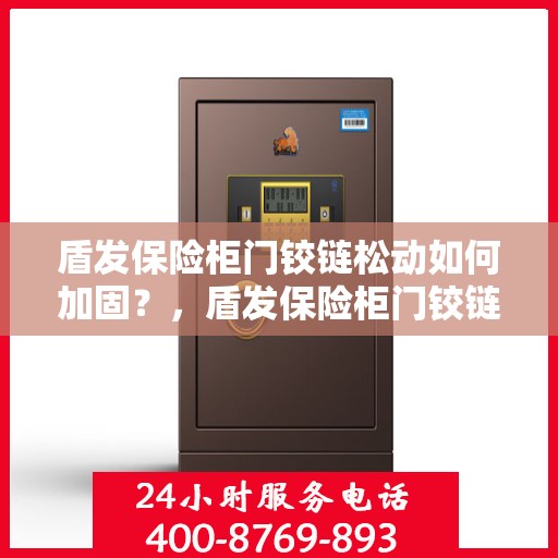 盾发保险柜门铰链松动如何加固？，盾发保险柜门铰链加固指南，解决门铰链松动问题