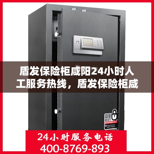 盾发保险柜咸阳24小时人工服务热线，盾发保险柜咸阳全天候人工服务热线支持，为您的安全保驾护航