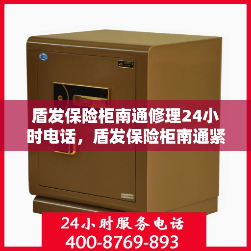 盾发保险柜南通修理24小时电话，盾发保险柜南通紧急修理服务，全天候电话热线开通