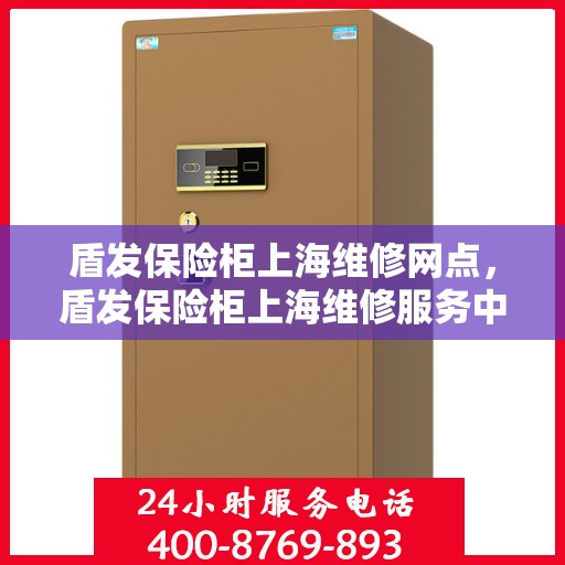 盾发保险柜上海维修网点，盾发保险柜上海维修服务中心介绍及售后保障