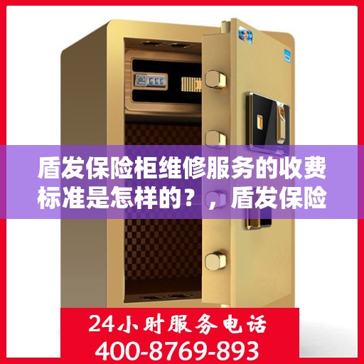 盾发保险柜维修服务的收费标准是怎样的？，盾发保险柜维修服务收费明细解析