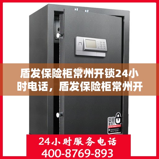 盾发保险柜常州开锁24小时电话，盾发保险柜常州开锁全天候服务热线