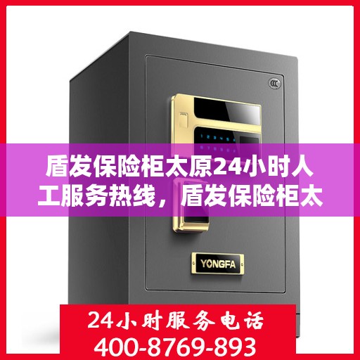 盾发保险柜太原24小时人工服务热线，盾发保险柜太原全天候人工服务热线支持，为您的安全保驾护航！