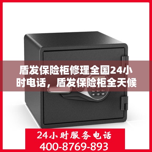 盾发保险柜修理全国24小时电话，盾发保险柜全天候维修服务热线，全国专业修理快速响应