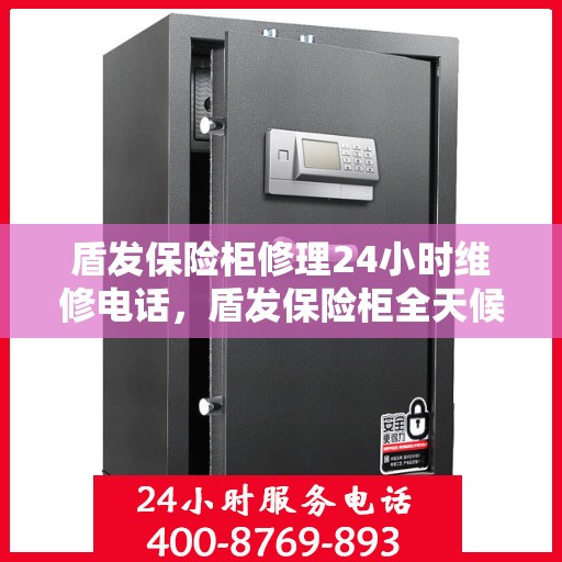 盾发保险柜修理24小时维修电话，盾发保险柜全天候维修服务热线，专业修理团队全天候待命
