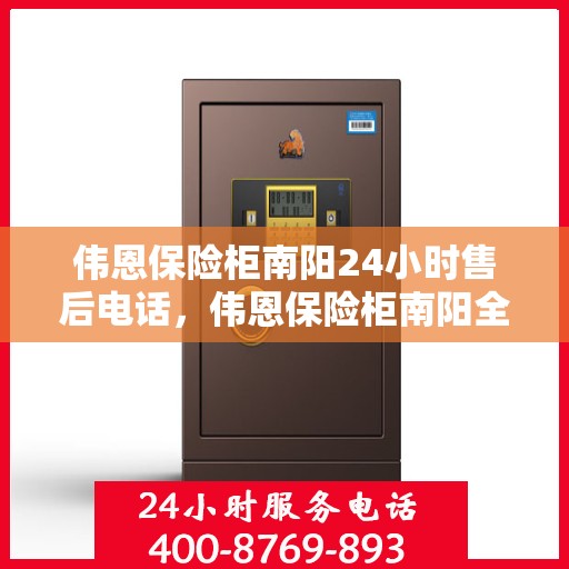 伟恩保险柜南阳24小时售后电话，伟恩保险柜南阳全天候售后热线服务保障电话