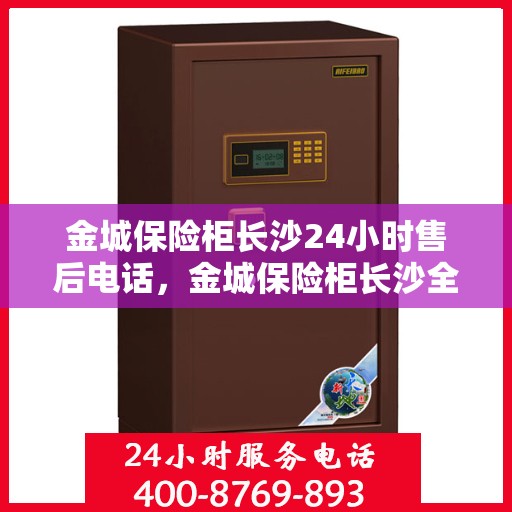 金城保险柜长沙24小时售后电话，金城保险柜长沙全天候售后热线电话服务保障