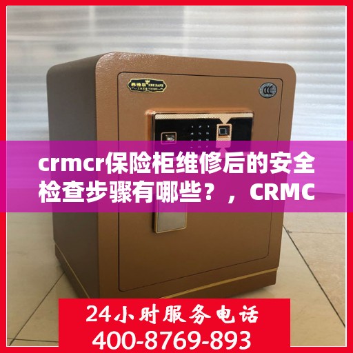 crmcr保险柜维修后的安全检查步骤有哪些？，CRMCR保险柜维修后的全面安全检查步骤详解