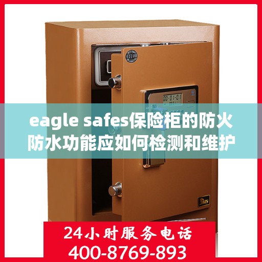 eagle safes保险柜的防火防水功能应如何检测和维护？，如何检测和维护Eagle Safes保险柜的防火防水功能？