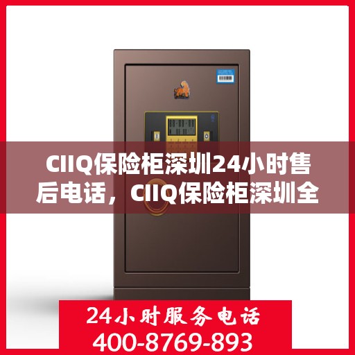 CIIQ保险柜深圳24小时售后电话，CIIQ保险柜深圳全天候售后热线服务保障