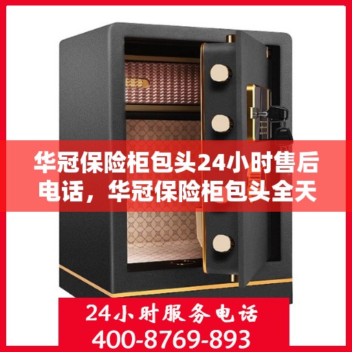 华冠保险柜包头24小时售后电话，华冠保险柜包头全天候售后热线服务保障