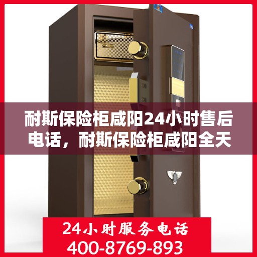 耐斯保险柜咸阳24小时售后电话，耐斯保险柜咸阳全天候售后热线服务保障