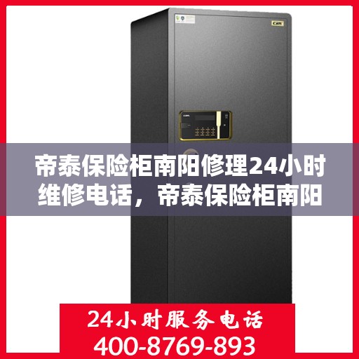 帝泰保险柜南阳修理24小时维修电话，帝泰保险柜南阳紧急维修服务热线全天候响应