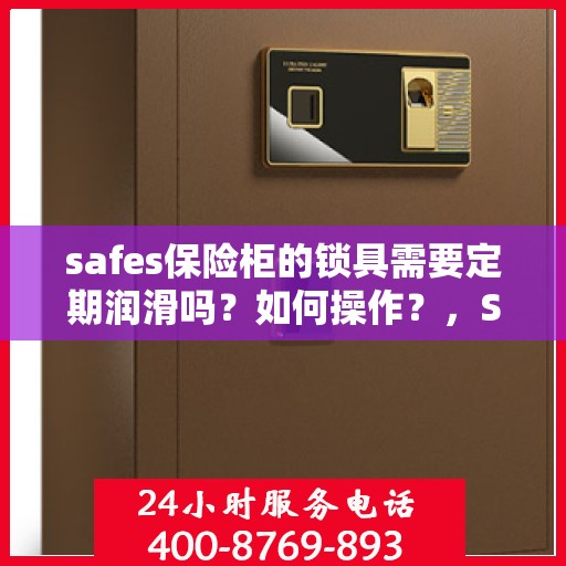safes保险柜的锁具需要定期润滑吗？如何操作？，Safes保险柜锁具的定期润滑与维护操作指南