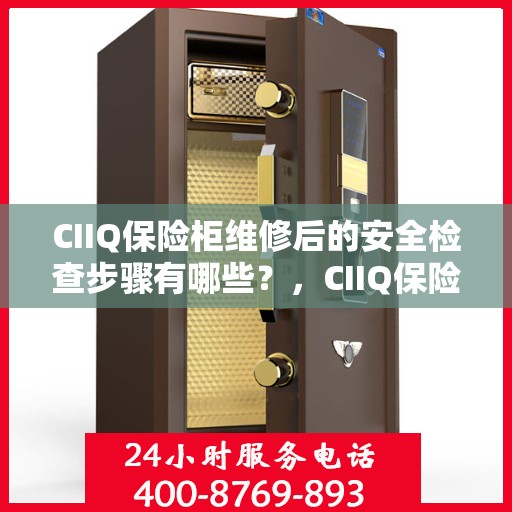 CIIQ保险柜维修后的安全检查步骤有哪些？，CIIQ保险柜维修后的全面安全检查步骤详解