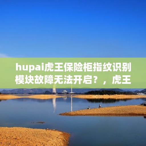 hupai虎王保险柜指纹识别模块故障无法开启？，虎王保险柜指纹识别模块故障解析与解决方案