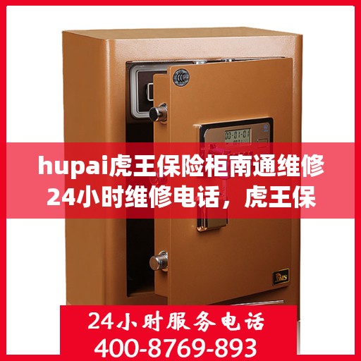 hupai虎王保险柜南通维修24小时维修电话，虎王保险柜南通紧急维修热线全天候服务