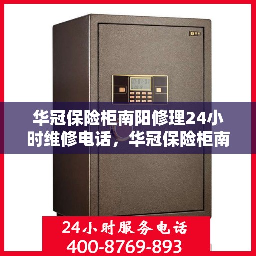 华冠保险柜南阳修理24小时维修电话，华冠保险柜南阳紧急维修服务热线全天候响应