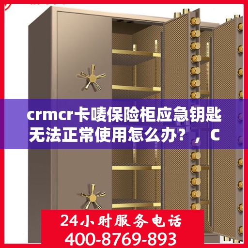 crmcr卡唛保险柜应急钥匙无法正常使用怎么办？，CRMCR卡唛保险柜应急钥匙故障解决方案