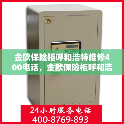 金欧保险柜呼和浩特维修400电话，金欧保险柜呼和浩特维修服务热线400专业快速响应！
