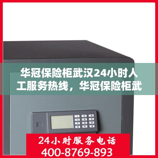 华冠保险柜武汉24小时人工服务热线，华冠保险柜武汉全天候人工服务热线解析