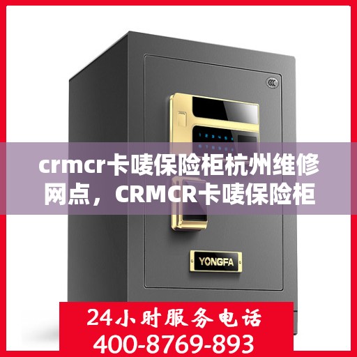 crmcr卡唛保险柜杭州维修网点，CRMCR卡唛保险柜杭州专业维修网点，一站式服务解决您的安全锁事
