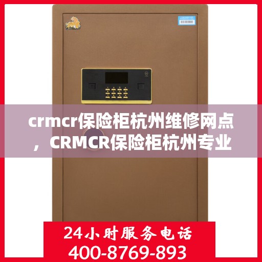 crmcr保险柜杭州维修网点，CRMCR保险柜杭州专业维修网点，一站式服务解决您的安全锁事