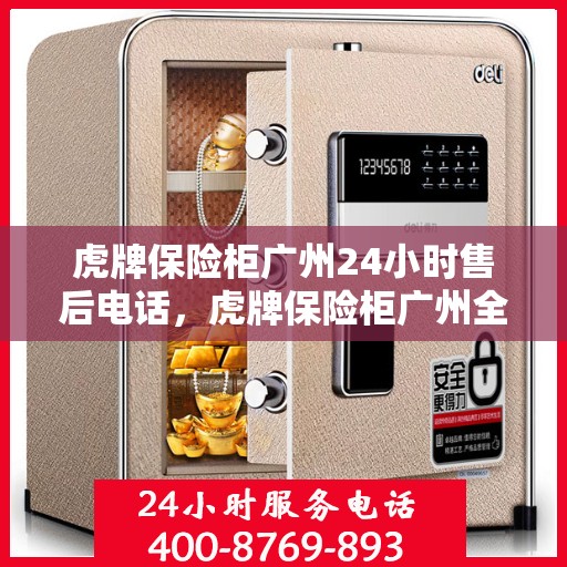 虎牌保险柜广州24小时售后电话，虎牌保险柜广州全天候售后热线服务保障全天候响应